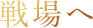 戦場へ